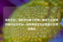涨粉平台，涨粉平台那个好用，崛起于互联网的新兴社交平台—涨粉神器亿乐社区低价自营货源站